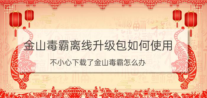 金山毒霸离线升级包如何使用 不小心下载了金山毒霸怎么办？